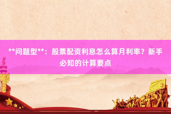 **问题型**：股票配资利息怎么算月利率？新手必知的计算要点