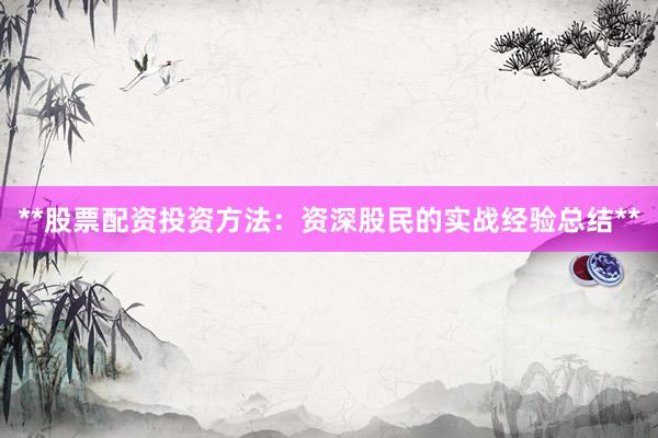 **股票配资投资方法：资深股民的实战经验总结**