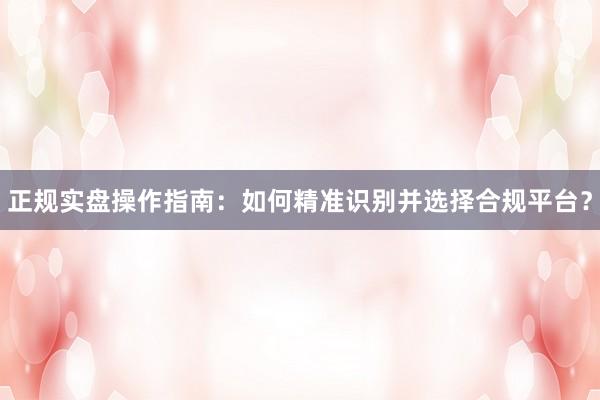 正规实盘操作指南：如何精准识别并选择合规平台？
