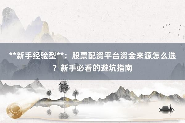 **新手经验型**：股票配资平台资金来源怎么选？新手必看的避坑指南