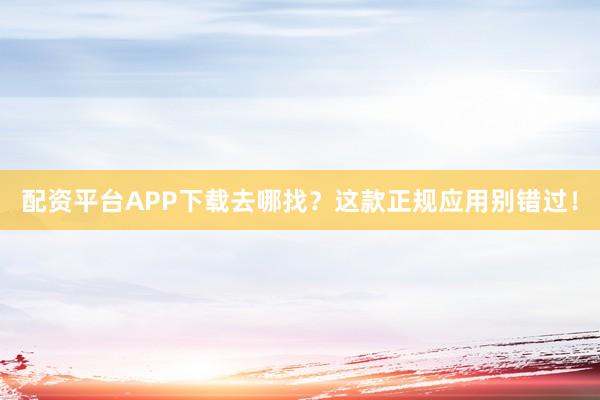 配资平台APP下载去哪找？这款正规应用别错过！