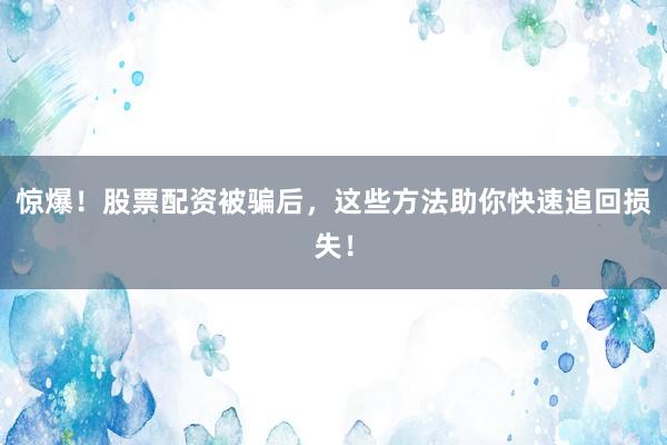 惊爆！股票配资被骗后，这些方法助你快速追回损失！