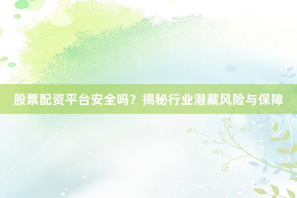 股票配资平台安全吗？揭秘行业潜藏风险与保障
