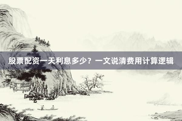 股票配资一天利息多少？一文说清费用计算逻辑