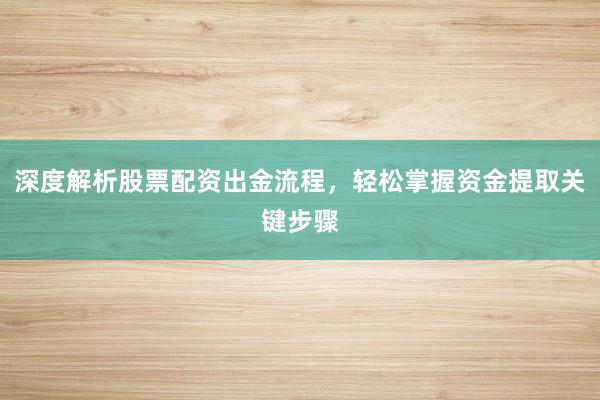 深度解析股票配资出金流程，轻松掌握资金提取关键步骤