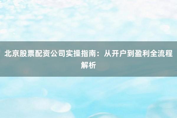 北京股票配资公司实操指南：从开户到盈利全流程解析