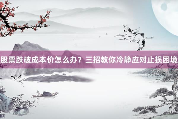 股票跌破成本价怎么办？三招教你冷静应对止损困境