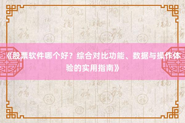 《股票软件哪个好？综合对比功能、数据与操作体验的实用指南》