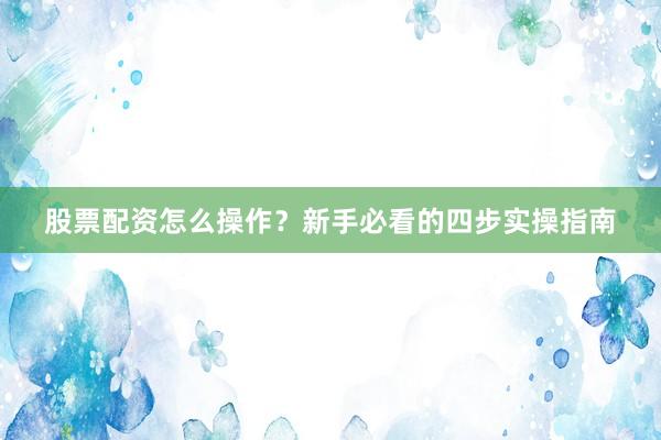 股票配资怎么操作？新手必看的四步实操指南