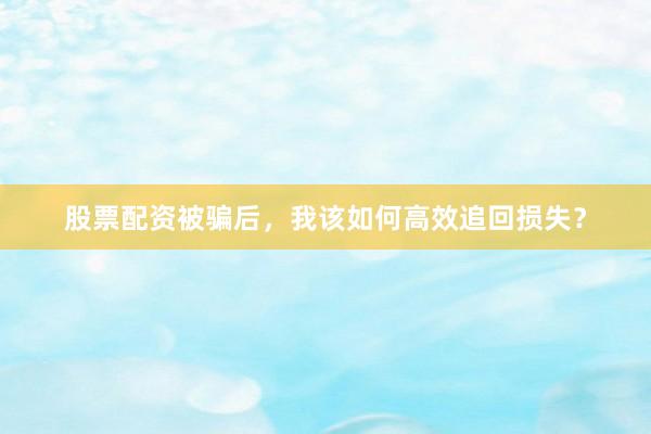 股票配资被骗后，我该如何高效追回损失？