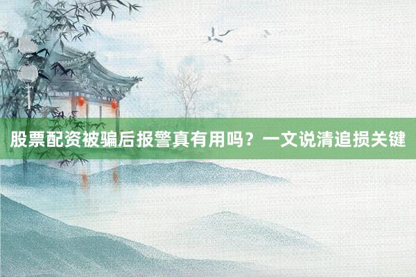股票配资被骗后报警真有用吗？一文说清追损关键