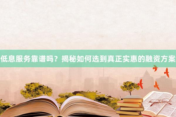 低息服务靠谱吗？揭秘如何选到真正实惠的融资方案