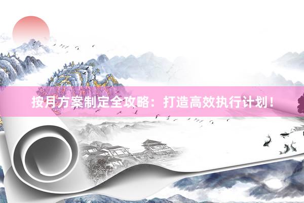 按月方案制定全攻略：打造高效执行计划！