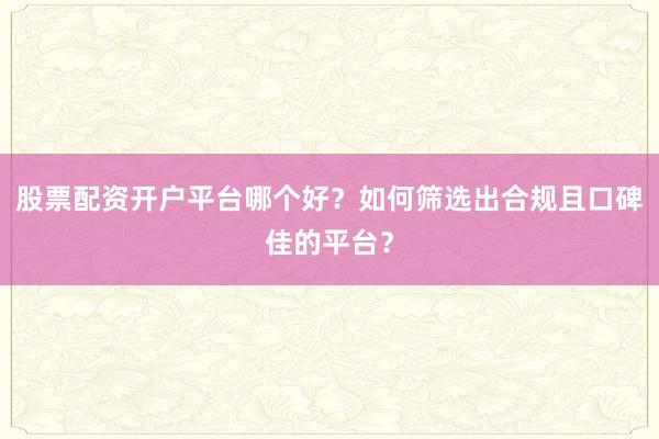 股票配资开户平台哪个好？如何筛选出合规且口碑佳的平台？