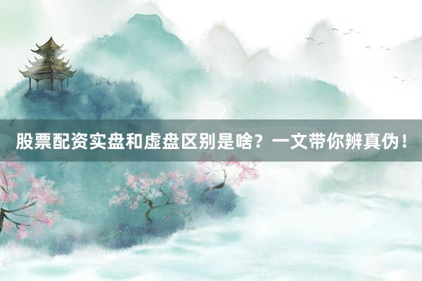 股票配资实盘和虚盘区别是啥？一文带你辨真伪！