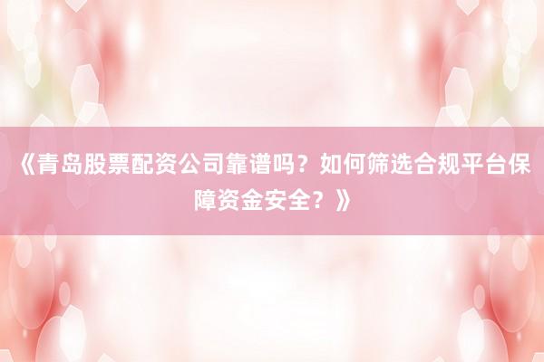 《青岛股票配资公司靠谱吗？如何筛选合规平台保障资金安全？》