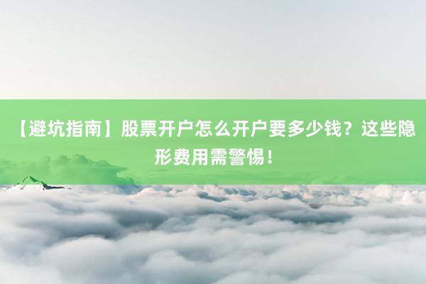 【避坑指南】股票开户怎么开户要多少钱？这些隐形费用需警惕！