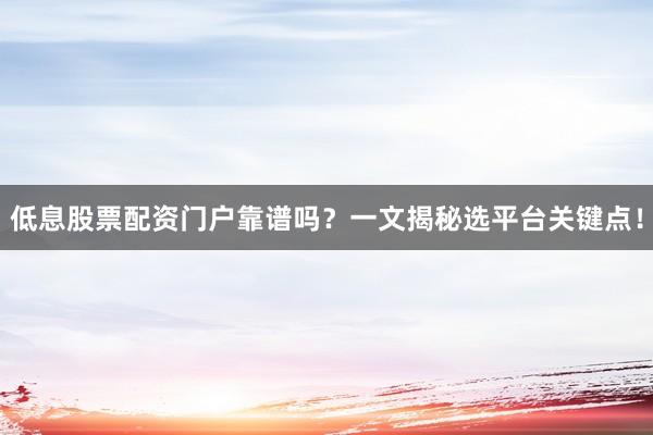 低息股票配资门户靠谱吗？一文揭秘选平台关键点！