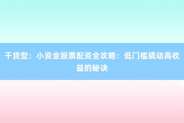 干货型：小资金股票配资全攻略：低门槛撬动高收益的秘诀
