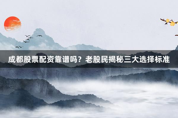 成都股票配资靠谱吗？老股民揭秘三大选择标准