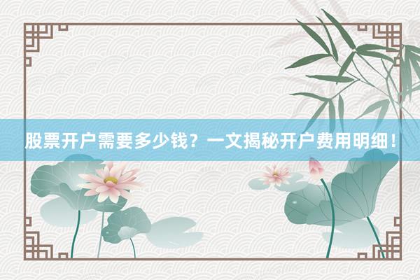 股票开户需要多少钱？一文揭秘开户费用明细！