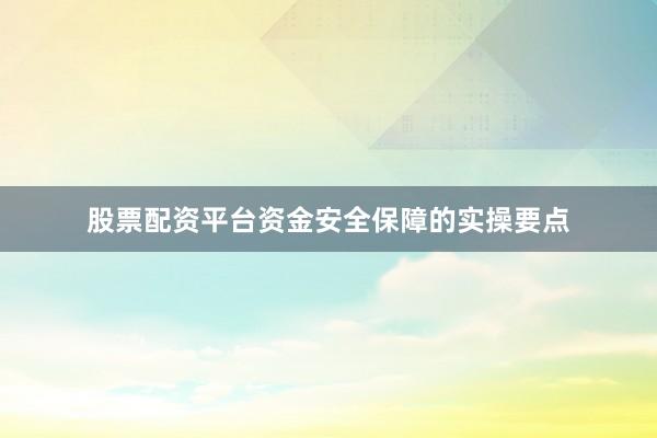 股票配资平台资金安全保障的实操要点
