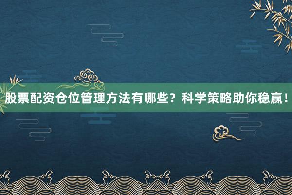 股票配资仓位管理方法有哪些？科学策略助你稳赢！