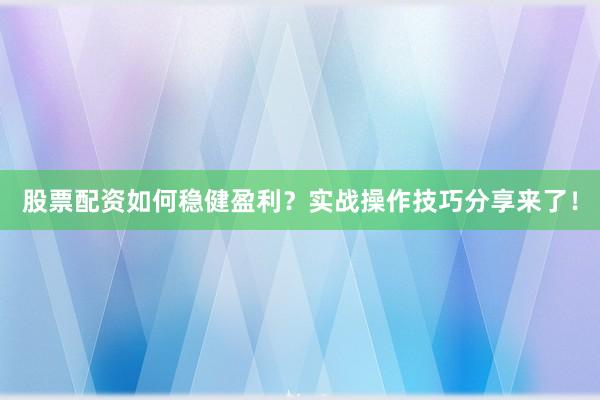 股票配资如何稳健盈利？实战操作技巧分享来了！