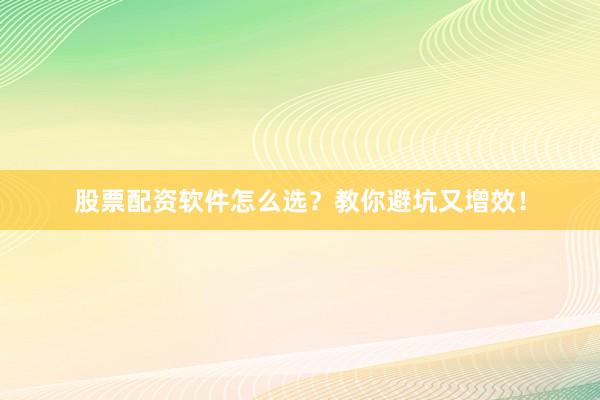 股票配资软件怎么选？教你避坑又增效！