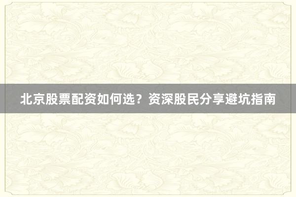 北京股票配资如何选？资深股民分享避坑指南