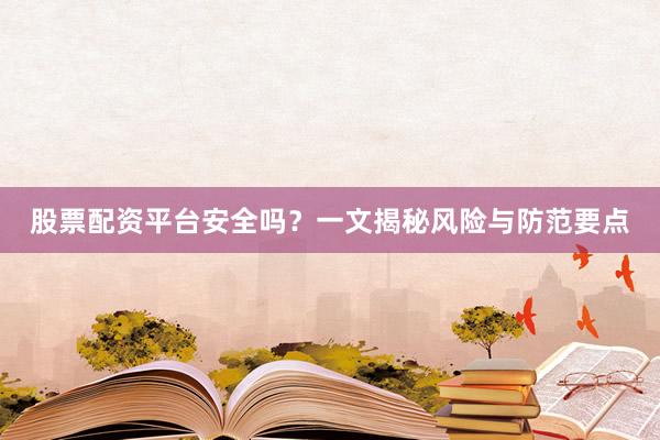 股票配资平台安全吗？一文揭秘风险与防范要点