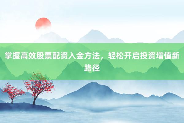 掌握高效股票配资入金方法，轻松开启投资增值新路径