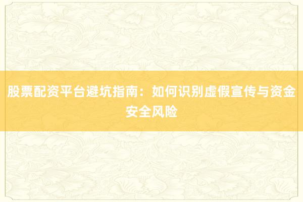 股票配资平台避坑指南：如何识别虚假宣传与资金安全风险