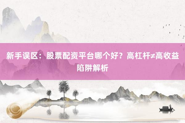 新手误区：股票配资平台哪个好？高杠杆≠高收益陷阱解析