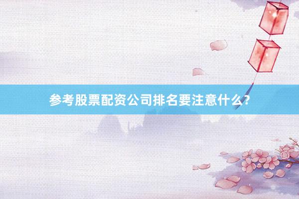 参考股票配资公司排名要注意什么？