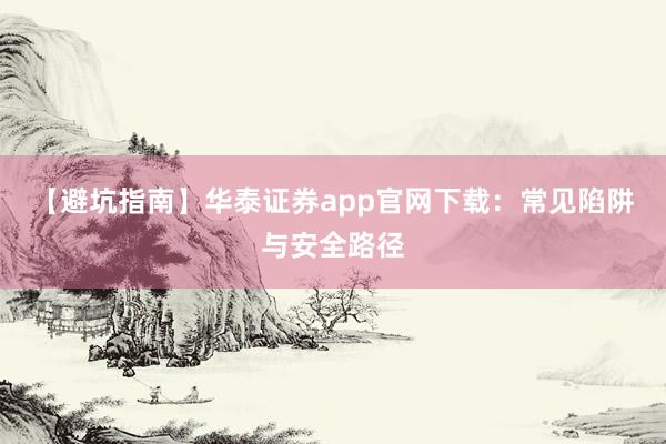 【避坑指南】华泰证券app官网下载：常见陷阱与安全路径