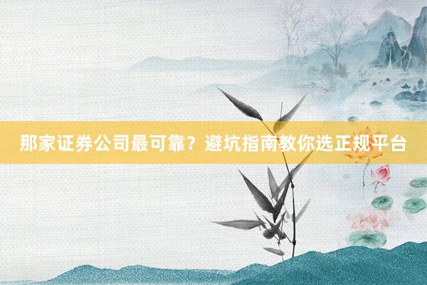 那家证券公司最可靠？避坑指南教你选正规平台