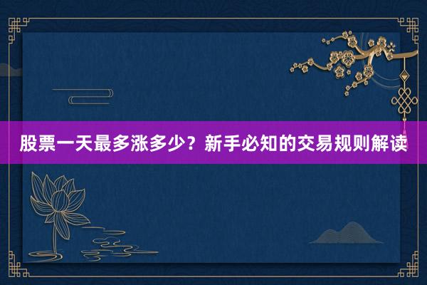 股票一天最多涨多少？新手必知的交易规则解读