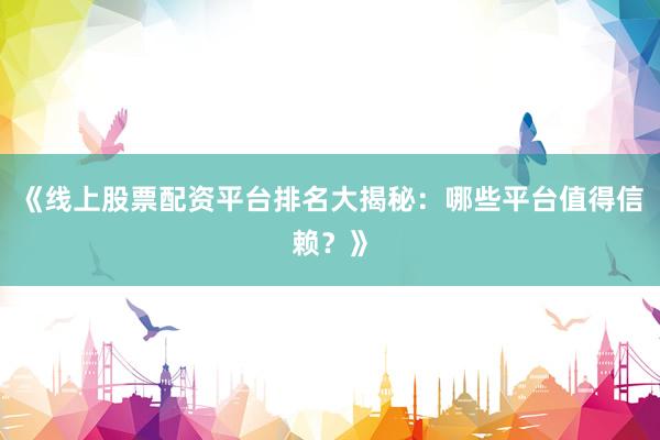 《线上股票配资平台排名大揭秘：哪些平台值得信赖？》
