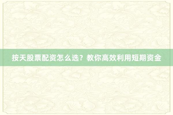 按天股票配资怎么选？教你高效利用短期资金