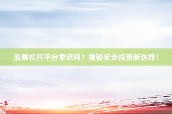 股票杠杆平台靠谱吗？揭秘安全投资新选择！
