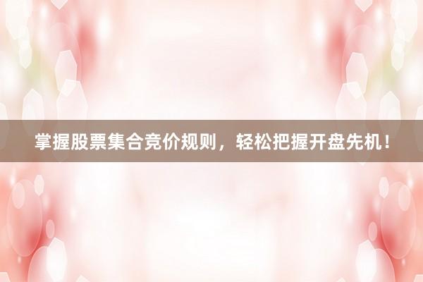掌握股票集合竞价规则，轻松把握开盘先机！