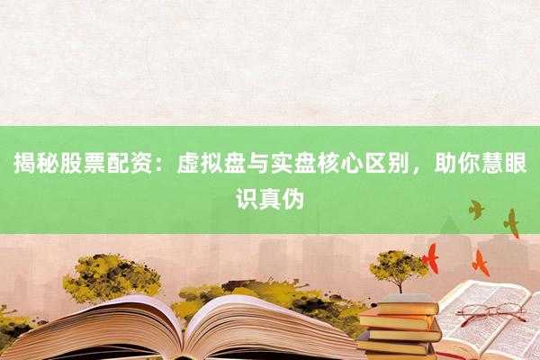 揭秘股票配资：虚拟盘与实盘核心区别，助你慧眼识真伪
