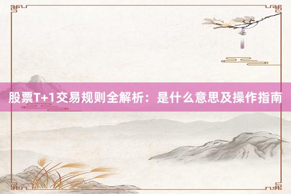 股票T+1交易规则全解析：是什么意思及操作指南