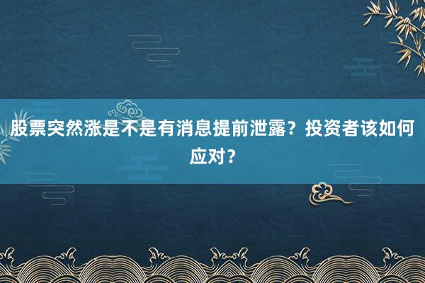 股票突然涨是不是有消息提前泄露？投资者该如何应对？