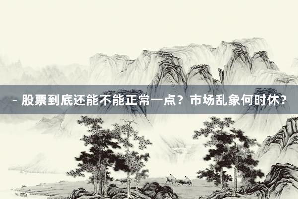 - 股票到底还能不能正常一点？市场乱象何时休？