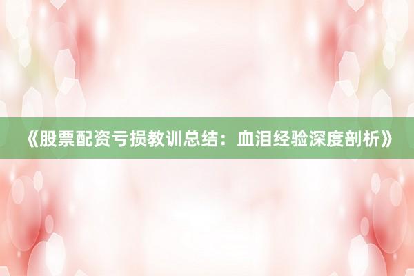 《股票配资亏损教训总结：血泪经验深度剖析》