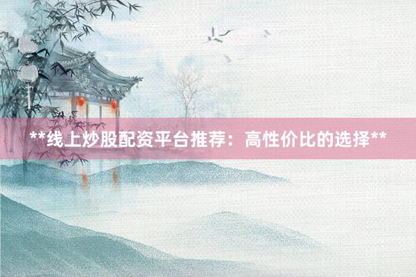 **线上炒股配资平台推荐：高性价比的选择**