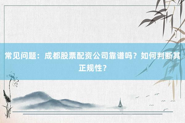 常见问题：成都股票配资公司靠谱吗？如何判断其正规性？