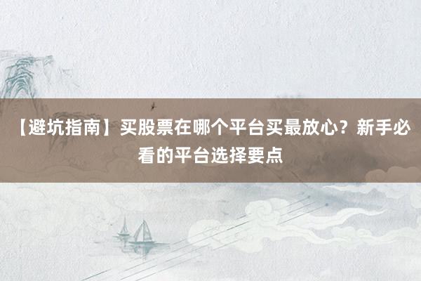 【避坑指南】买股票在哪个平台买最放心？新手必看的平台选择要点
